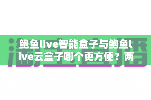 鲍鱼live智能盒子与鲍鱼live云盒子哪个更方便？两大观看方式深度对比全解析
