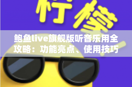鲍鱼live旗舰版听音乐用全攻略:功能亮点、使用技巧与常见问题一文读懂 鲍鱼live旗舰版听音乐用全攻略:功能亮点、使用技巧与常见问题一文读懂