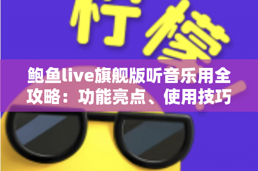 鲍鱼live旗舰版听音乐用全攻略:功能亮点、使用技巧与常见问题一文读懂 鲍鱼live旗舰版听音乐用全攻略:功能亮点、使用技巧与常见问题一文读懂