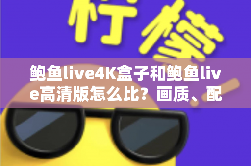 鲍鱼live4K盒子和鲍鱼live高清版怎么比?画质、配置、价格全方位解析,帮你选对不选贵 鲍鱼live4K盒子和鲍鱼live高清版怎么比?画质、配置、价格全方位解析,帮你选对不选贵