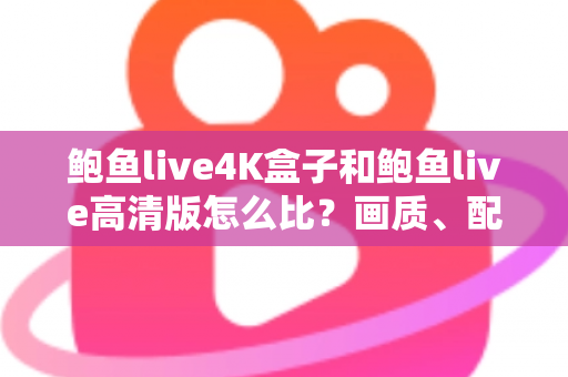 鲍鱼live4K盒子和鲍鱼live高清版怎么比?画质、配置、价格全方位解析,帮你选对不选贵 鲍鱼live4K盒子和鲍鱼live高清版怎么比?画质、配置、价格全方位解析,帮你选对不选贵