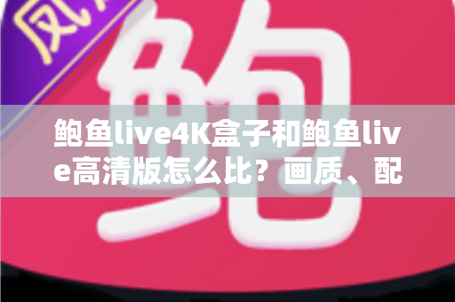 鲍鱼live4K盒子和鲍鱼live高清版怎么比?画质、配置、价格全方位解析,帮你选对不选贵 鲍鱼live4K盒子和鲍鱼live高清版怎么比?画质、配置、价格全方位解析,帮你选对不选贵