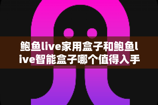 鲍鱼live家用盒子和鲍鱼live智能盒子哪个值得入手?一篇讲透的选购对比指南 鲍鱼live家用盒子和鲍鱼live智能盒子哪个值得入手?一篇讲透的选购对比指南