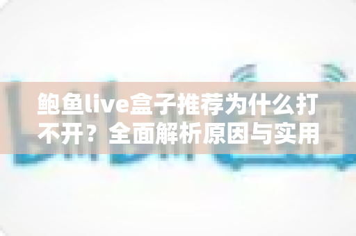 鲍鱼live盒子推荐为什么打不开?全面解析原因与实用解决指南 鲍鱼live盒子推荐为什么打不开?全面解析原因与实用解决指南