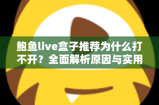 鲍鱼live盒子推荐为什么打不开?全面解析原因与实用解决指南 鲍鱼live盒子推荐为什么打不开?全面解析原因与实用解决指南