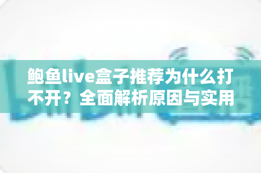 鲍鱼live盒子推荐为什么打不开?全面解析原因与实用解决指南 鲍鱼live盒子推荐为什么打不开?全面解析原因与实用解决指南