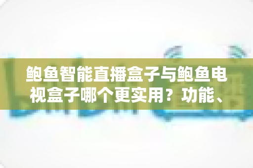 鲍鱼智能直播盒子与鲍鱼电视盒子哪个更实用？功能、性能与性价比全方位对比评测