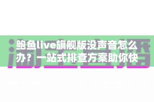 鲍鱼live旗舰版没声音怎么办？一站式排查方案助你快速找回声音