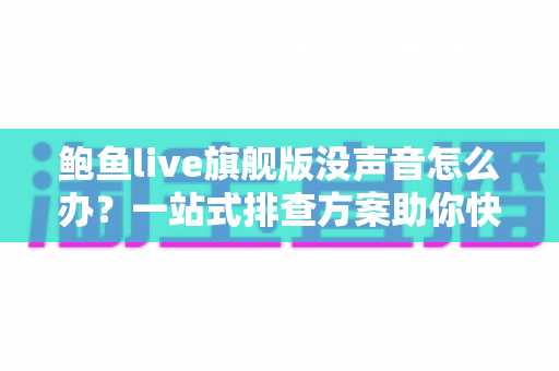 鲍鱼live旗舰版没声音怎么办？一站式排查方案助你快速找回声音
