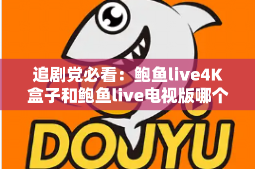 追剧党必看：鲍鱼live4K盒子和鲍鱼live电视版哪个更适合追剧？深度对比帮你一次选对