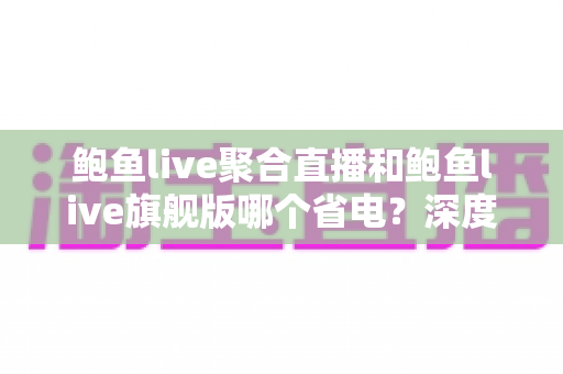 鲍鱼live聚合直播和鲍鱼live旗舰版哪个省电?深度耗电对比评测,助你选出更省电的直播观影神器 鲍鱼live聚合直播和鲍鱼live旗舰版哪个省电?深度耗电对比评测,助你选出更省电的直播观影神器