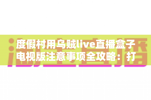 度假村用乌贼live直播盒子电视版注意事项全攻略:打造极致宾客影音体验的实用指南 度假村用乌贼live直播盒子电视版注意事项全攻略:打造极致宾客影音体验的实用指南