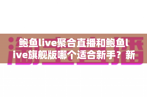 鲍鱼live聚合直播和鲍鱼live旗舰版哪个适合新手?新手入门最全对比指南 鲍鱼live聚合直播和鲍鱼live旗舰版哪个适合新手?新手入门最全对比指南