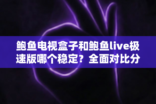 鲍鱼电视盒子和鲍鱼live极速版哪个稳定?全面对比分析帮你选对不踩坑 鲍鱼电视盒子和鲍鱼live极速版哪个稳定?全面对比分析帮你选对不踩坑