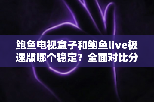 鲍鱼电视盒子和鲍鱼live极速版哪个稳定?全面对比分析帮你选对不踩坑 鲍鱼电视盒子和鲍鱼live极速版哪个稳定?全面对比分析帮你选对不踩坑