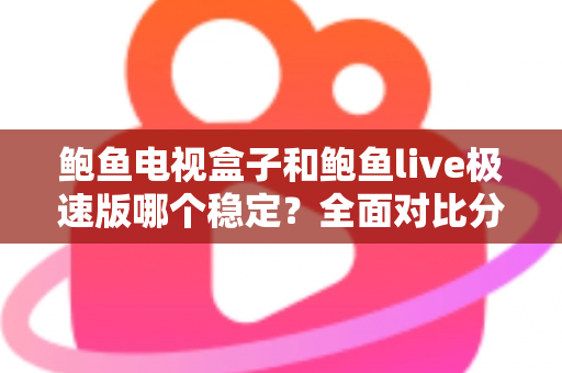 鲍鱼电视盒子和鲍鱼live极速版哪个稳定？全面对比分析帮你选对不踩坑
