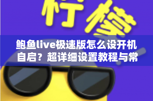 鲍鱼live极速版怎么设开机自启？超详细设置教程与常见问题全解析