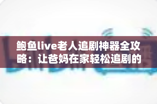 鲍鱼live老人追剧神器全攻略：让爸妈在家轻松追剧的贴心选择指南
