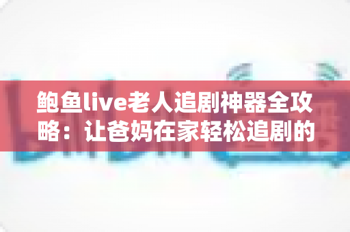 鲍鱼live老人追剧神器全攻略：让爸妈在家轻松追剧的贴心选择指南