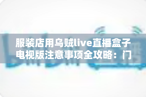 服装店用乌贼live直播盒子电视版注意事项全攻略:门店直播避坑与高效运营指南 服装店用乌贼live直播盒子电视版注意事项全攻略:门店直播避坑与高效运营指南