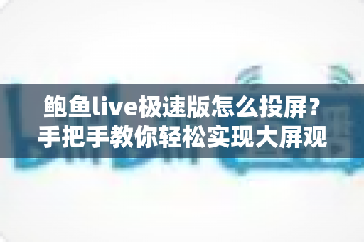 鲍鱼live极速版怎么投屏?手把手教你轻松实现大屏观影的完整攻略 鲍鱼live极速版怎么投屏?手把手教你轻松实现大屏观影的完整攻略