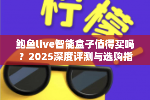 鲍鱼live智能盒子值得买吗？2025深度评测与选购指南一文看懂