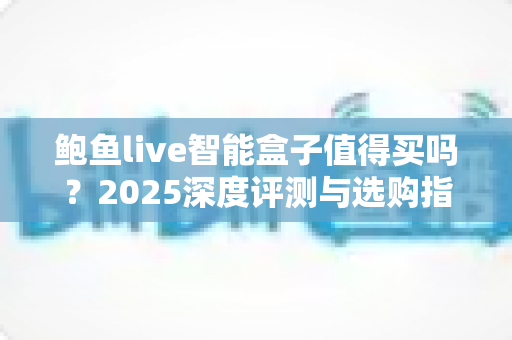 鲍鱼live智能盒子值得买吗？2025深度评测与选购指南一文看懂