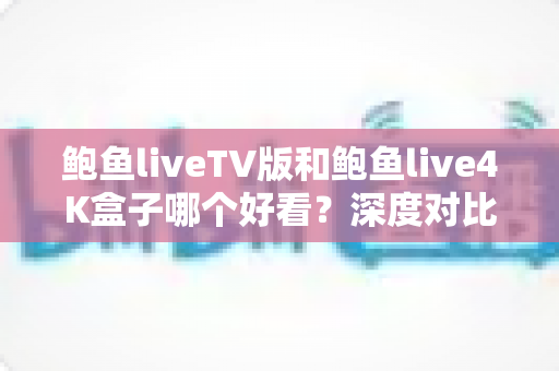 鲍鱼liveTV版和鲍鱼live4K盒子哪个好看?深度对比解析帮你找到最佳观影方案 鲍鱼liveTV版和鲍鱼live4K盒子哪个好看?深度对比解析帮你找到最佳观影方案