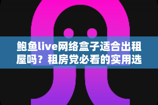 鲍鱼live网络盒子适合出租屋吗？租房党必看的实用选购与使用指南
