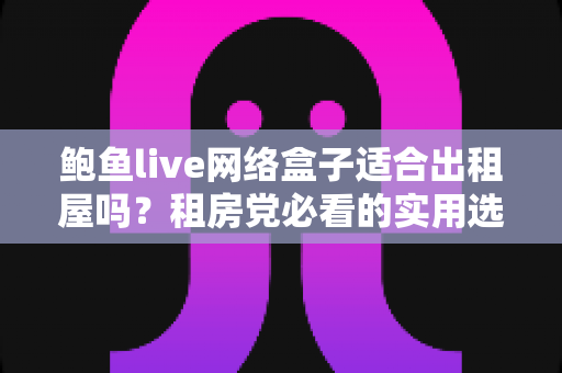 鲍鱼live网络盒子适合出租屋吗？租房党必看的实用选购与使用指南