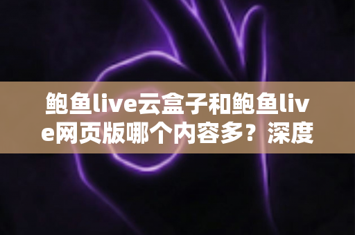 鲍鱼live云盒子和鲍鱼live网页版哪个内容多?深度对比与实用选择指南 鲍鱼live云盒子和鲍鱼live网页版哪个内容多?深度对比与实用选择指南