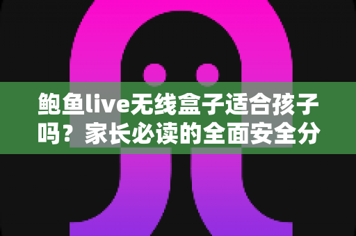 鲍鱼live无线盒子适合孩子吗?家长必读的全面安全分析与选购指南 鲍鱼live无线盒子适合孩子吗?家长必读的全面安全分析与选购指南