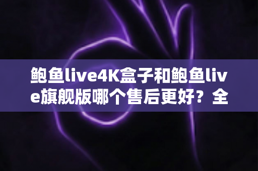 鲍鱼live4K盒子和鲍鱼live旗舰版哪个售后更好?全面售后服务对比解析,助您安心选购不踩坑 鲍鱼live4K盒子和鲍鱼live旗舰版哪个售后更好?全面售后服务对比解析,助您安心选购不踩坑