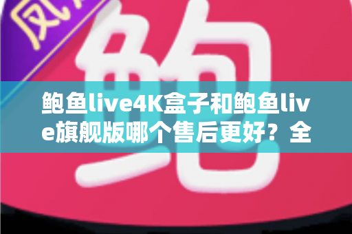 鲍鱼live4K盒子和鲍鱼live旗舰版哪个售后更好?全面售后服务对比解析,助您安心选购不踩坑 鲍鱼live4K盒子和鲍鱼live旗舰版哪个售后更好?全面售后服务对比解析,助您安心选购不踩坑