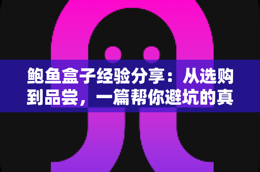 鲍鱼盒子经验分享：从选购到品尝，一篇帮你避坑的真实使用指南