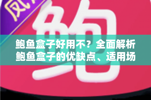 鲍鱼盒子好用不?全面解析鲍鱼盒子的优缺点、适用场景与选购技巧 鲍鱼盒子好用不?全面解析鲍鱼盒子的优缺点、适用场景与选购技巧