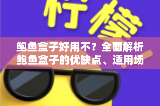 鲍鱼盒子好用不?全面解析鲍鱼盒子的优缺点、适用场景与选购技巧 鲍鱼盒子好用不?全面解析鲍鱼盒子的优缺点、适用场景与选购技巧
