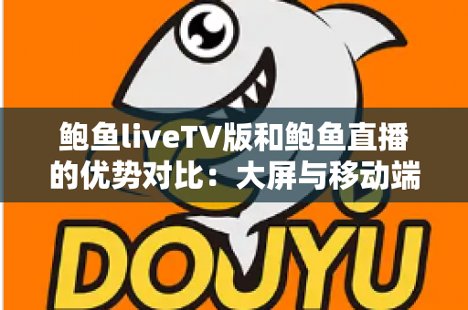 鲍鱼liveTV版和鲍鱼直播的优势对比:大屏与移动端全方位解析,帮你选出更适合的观看方式 鲍鱼liveTV版和鲍鱼直播的优势对比:大屏与移动端全方位解析,帮你选出更适合的观看方式