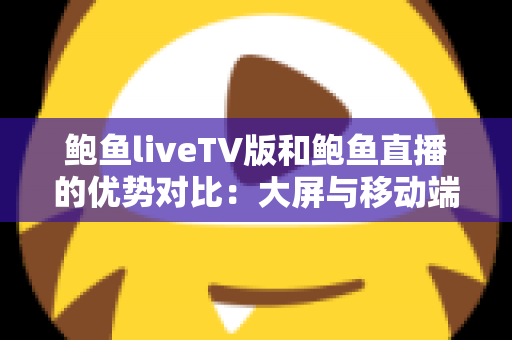 鲍鱼liveTV版和鲍鱼直播的优势对比:大屏与移动端全方位解析,帮你选出更适合的观看方式 鲍鱼liveTV版和鲍鱼直播的优势对比:大屏与移动端全方位解析,帮你选出更适合的观看方式