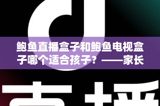 鲍鱼直播盒子和鲍鱼电视盒子哪个适合孩子?——家长选购前的全面对比指南 鲍鱼直播盒子和鲍鱼电视盒子哪个适合孩子?——家长选购前的全面对比指南
