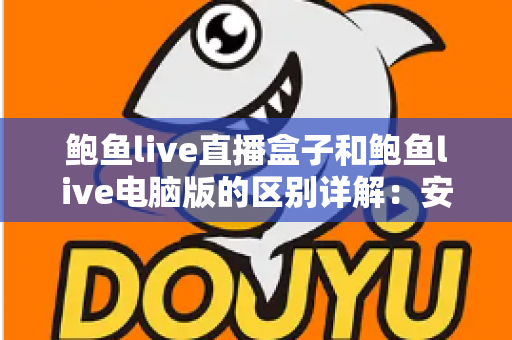 鲍鱼live直播盒子和鲍鱼live电脑版的区别详解:安装方式、使用体验与适用场景全对比 鲍鱼live直播盒子和鲍鱼live电脑版的区别详解:安装方式、使用体验与适用场景全对比
