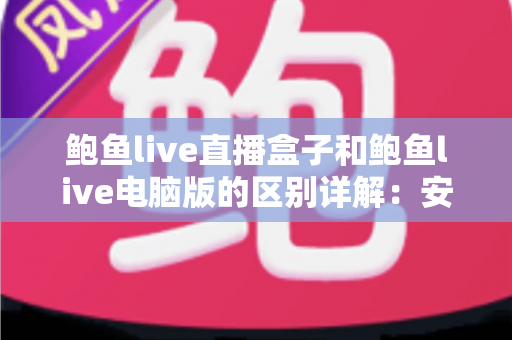 鲍鱼live直播盒子和鲍鱼live电脑版的区别详解:安装方式、使用体验与适用场景全对比 鲍鱼live直播盒子和鲍鱼live电脑版的区别详解:安装方式、使用体验与适用场景全对比
