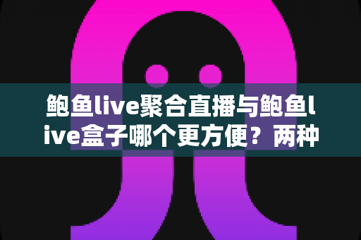 鲍鱼live聚合直播与鲍鱼live盒子哪个更方便？两种使用方式全面对比，帮你找到最适合自己的观看方案