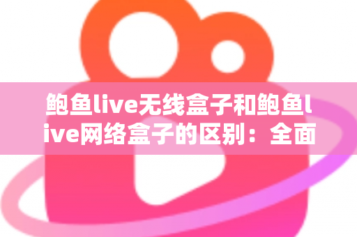 鲍鱼live无线盒子和鲍鱼live网络盒子的区别：全面对比解析，帮你选对家用电视盒子