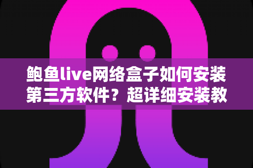 鲍鱼live网络盒子如何安装第三方软件?超详细安装教程与避坑指南一文看懂 鲍鱼live网络盒子如何安装第三方软件?超详细安装教程与避坑指南一文看懂