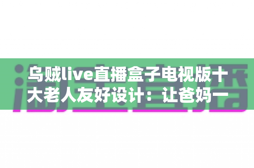 乌贼live直播盒子电视版十大老人友好设计:让爸妈一键看直播的贴心功能全解析 乌贼live直播盒子电视版十大老人友好设计:让爸妈一键看直播的贴心功能全解析