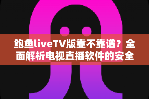 鲍鱼liveTV版靠不靠谱？全面解析电视直播软件的安全风险与选择指南