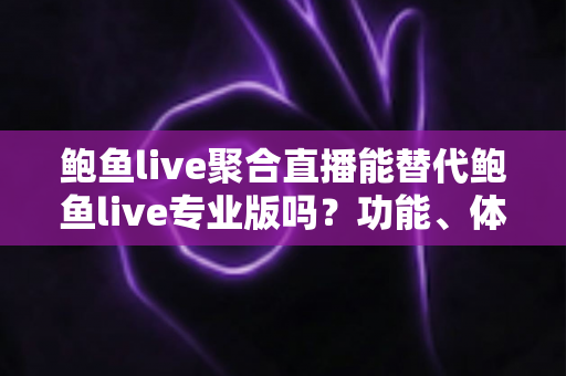 鲍鱼live聚合直播能替代鲍鱼live专业版吗？功能、体验与性价比全方位深度解析