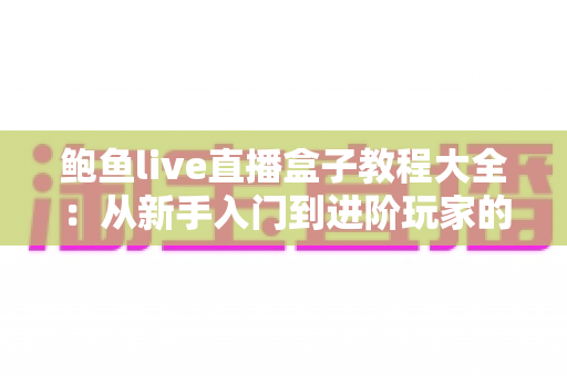鲍鱼live直播盒子教程大全:从新手入门到进阶玩家的完整实操指南 鲍鱼live直播盒子教程大全:从新手入门到进阶玩家的完整实操指南