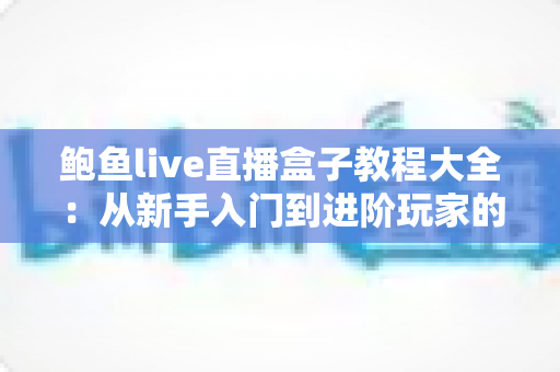 鲍鱼live直播盒子教程大全:从新手入门到进阶玩家的完整实操指南 鲍鱼live直播盒子教程大全:从新手入门到进阶玩家的完整实操指南